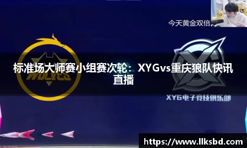 标准场大师赛小组赛次轮：XYGvs重庆狼队快讯直播